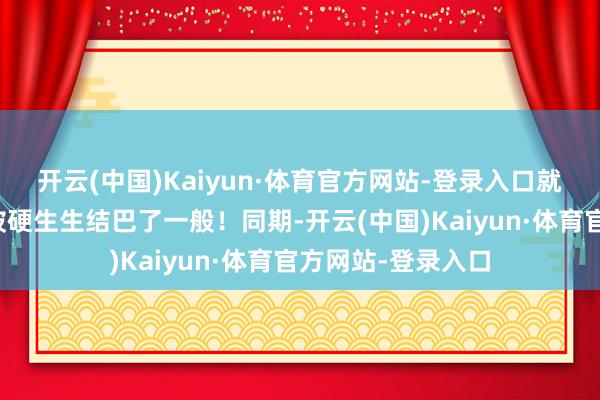 开云(中国)Kaiyun·体育官方网站-登录入口就像是有什么东西被硬生生结巴了一般！同期-开云(中国)Kaiyun·体育官方网站-登录入口