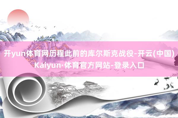 开yun体育网历程此前的库尔斯克战役-开云(中国)Kaiyun·体育官方网站-登录入口