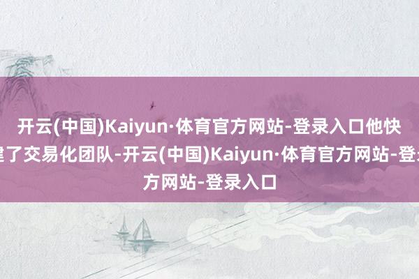 开云(中国)Kaiyun·体育官方网站-登录入口他快速搭建了交易化团队-开云(中国)Kaiyun·体育官方网站-登录入口