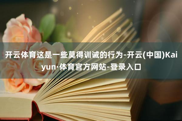 开云体育这是一些莫得训诫的行为-开云(中国)Kaiyun·体育官方网站-登录入口