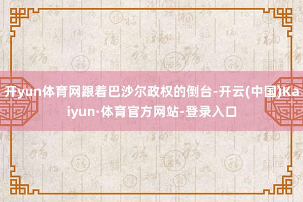 开yun体育网跟着巴沙尔政权的倒台-开云(中国)Kaiyun·体育官方网站-登录入口