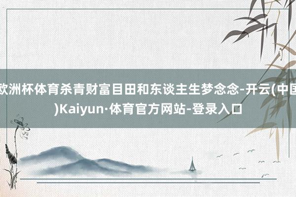 欧洲杯体育杀青财富目田和东谈主生梦念念-开云(中国)Kaiyun·体育官方网站-登录入口