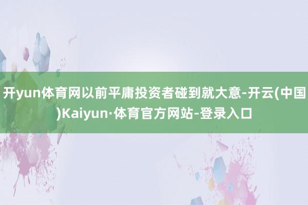 开yun体育网以前平庸投资者碰到就大意-开云(中国)Kaiyun·体育官方网站-登录入口
