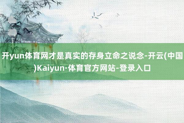 开yun体育网才是真实的存身立命之说念-开云(中国)Kaiyun·体育官方网站-登录入口