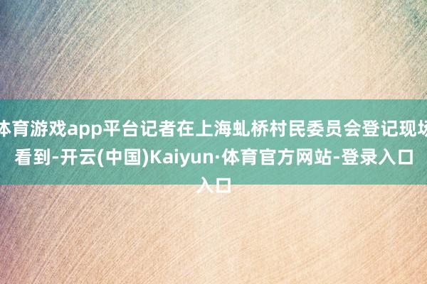 体育游戏app平台记者在上海虬桥村民委员会登记现场看到-开云(中国)Kaiyun·体育官方网站-登录入口