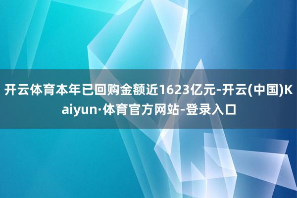 开云体育本年已回购金额近1623亿元-开云(中国)Kaiyun·体育官方网站-登录入口