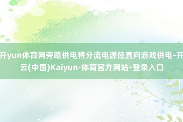 开yun体育网旁路供电将分流电源径直向游戏供电-开云(中国)Kaiyun·体育官方网站-登录入口