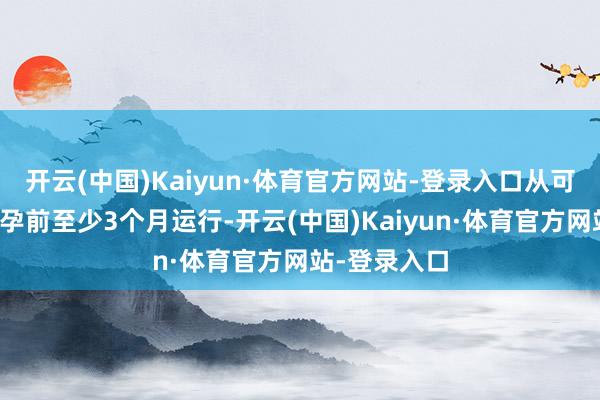 开云(中国)Kaiyun·体育官方网站-登录入口从可能孕珠大约孕前至少3个月运行-开云(中国)Kaiyun·体育官方网站-登录入口
