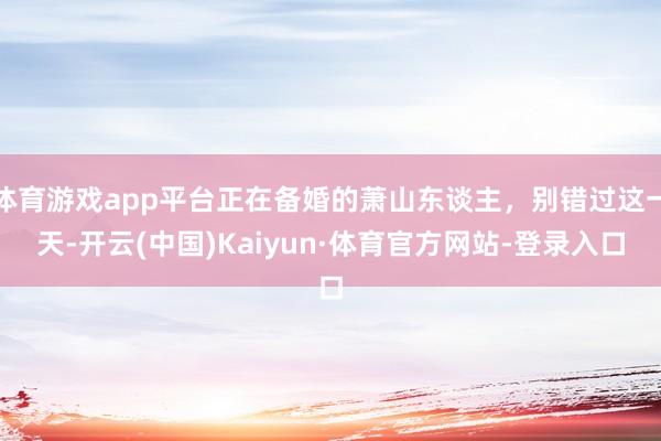 体育游戏app平台正在备婚的萧山东谈主，别错过这一天-开云(中国)Kaiyun·体育官方网站-登录入口