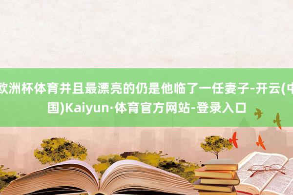 欧洲杯体育并且最漂亮的仍是他临了一任妻子-开云(中国)Kaiyun·体育官方网站-登录入口