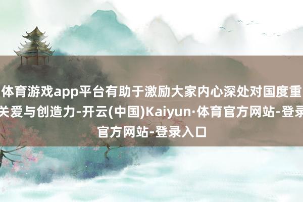 体育游戏app平台有助于激励大家内心深处对国度重建的关爱与创造力-开云(中国)Kaiyun·体育官方网站-登录入口