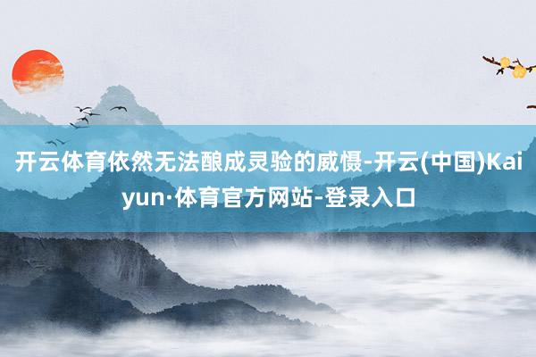 开云体育依然无法酿成灵验的威慑-开云(中国)Kaiyun·体育官方网站-登录入口
