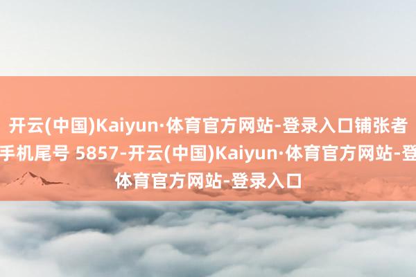开云(中国)Kaiyun·体育官方网站-登录入口铺张者孙**（手机尾号 5857-开云(中国)Kaiyun·体育官方网站-登录入口