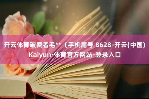 开云体育破费者毛**（手机尾号 8628-开云(中国)Kaiyun·体育官方网站-登录入口