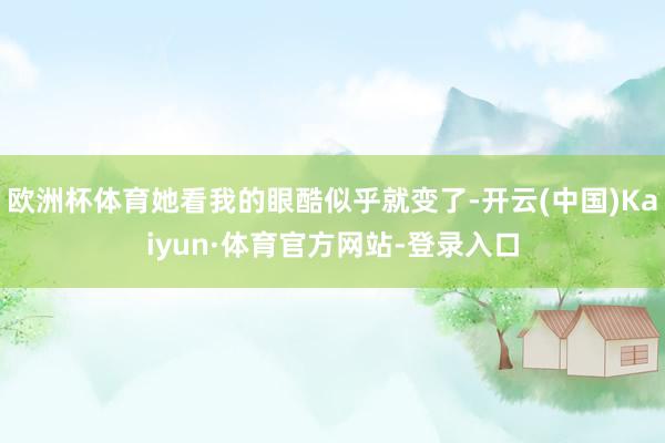 欧洲杯体育她看我的眼酷似乎就变了-开云(中国)Kaiyun·体育官方网站-登录入口