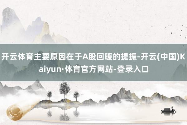 开云体育主要原因在于A股回暖的提振-开云(中国)Kaiyun·体育官方网站-登录入口