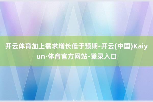 开云体育加上需求增长低于预期-开云(中国)Kaiyun·体育官方网站-登录入口