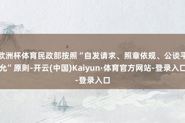 欧洲杯体育民政部按照“自发请求、照章依规、公谈平允”原则-开云(中国)Kaiyun·体育官方网站-登录入口