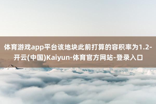 体育游戏app平台　　该地块此前打算的容积率为1.2-开云(中国)Kaiyun·体育官方网站-登录入口