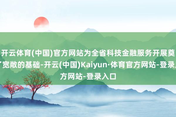 开云体育(中国)官方网站为全省科技金融服务开展奠定了宽敞的基础-开云(中国)Kaiyun·体育官方网站-登录入口