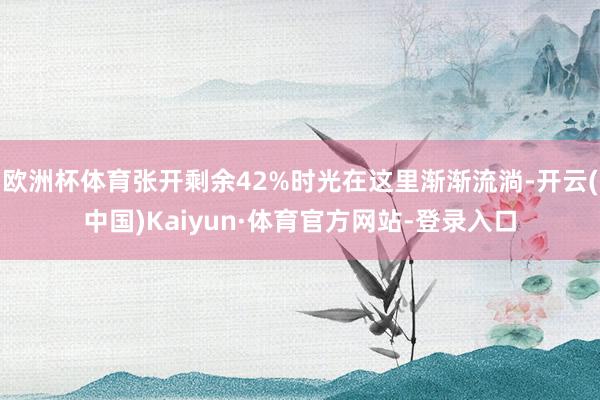 欧洲杯体育张开剩余42%时光在这里渐渐流淌-开云(中国)Kaiyun·体育官方网站-登录入口