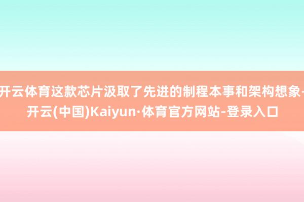 开云体育这款芯片汲取了先进的制程本事和架构想象-开云(中国)Kaiyun·体育官方网站-登录入口