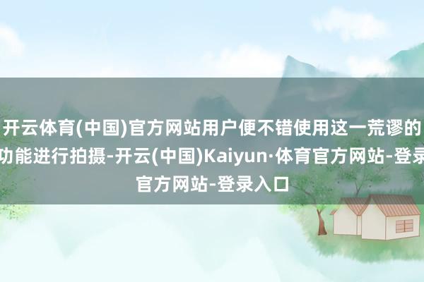 开云体育(中国)官方网站用户便不错使用这一荒谬的水印功能进行拍摄-开云(中国)Kaiyun·体育官方网站-登录入口