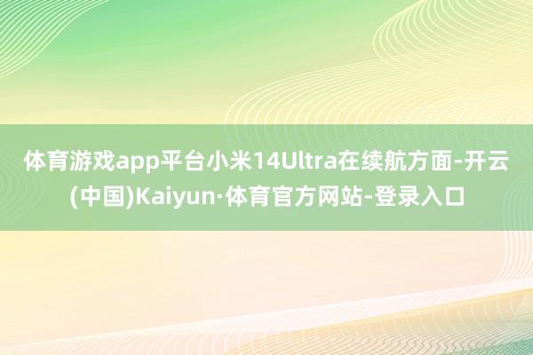 体育游戏app平台小米14Ultra　　在续航方面-开云(中国)Kaiyun·体育官方网站-登录入口