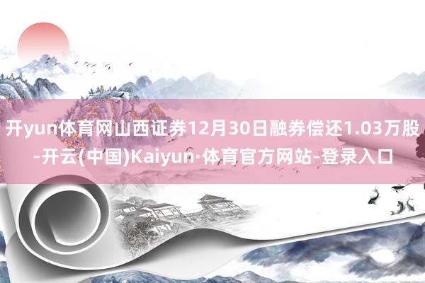 开yun体育网山西证券12月30日融券偿还1.03万股-开云(中国)Kaiyun·体育官方网站-登录入口