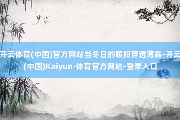 开云体育(中国)官方网站当冬日的暖阳穿透薄雾-开云(中国)Kaiyun·体育官方网站-登录入口