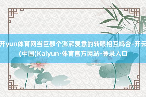 开yun体育网当巨额个澎湃爱意的转眼相互鸠合-开云(中国)Kaiyun·体育官方网站-登录入口