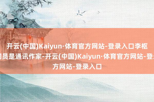 开云(中国)Kaiyun·体育官方网站-登录入口李枢强盘问员是通讯作家-开云(中国)Kaiyun·体育官方网站-登录入口