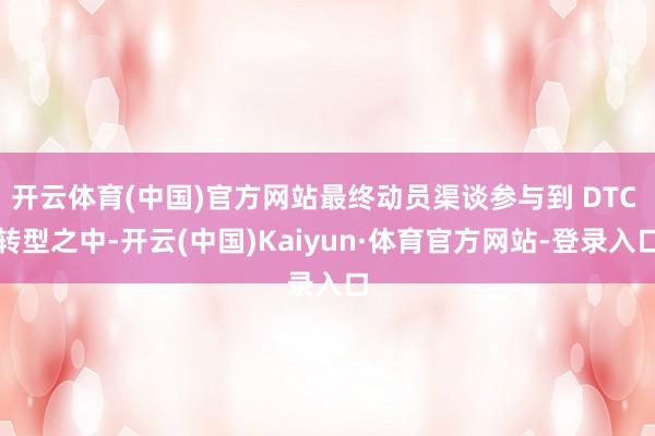 开云体育(中国)官方网站最终动员渠谈参与到 DTC 转型之中-开云(中国)Kaiyun·体育官方网站-登录入口