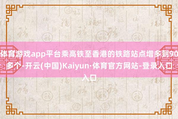 体育游戏app平台乘高铁至香港的铁路站点增多到90多个-开云(中国)Kaiyun·体育官方网站-登录入口