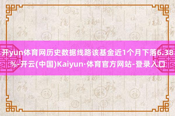 开yun体育网历史数据线路该基金近1个月下落6.38%-开云(中国)Kaiyun·体育官方网站-登录入口