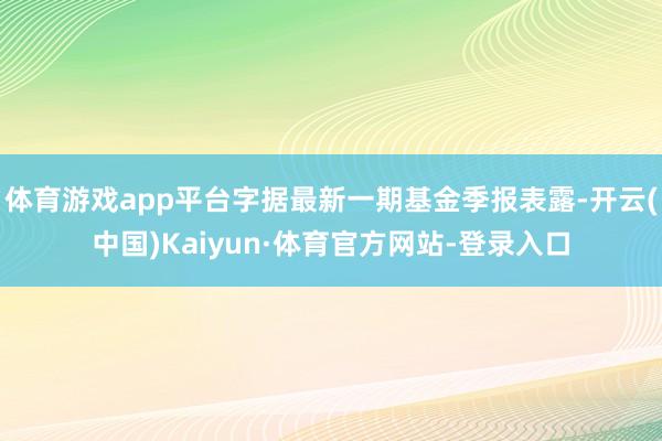 体育游戏app平台字据最新一期基金季报表露-开云(中国)Kaiyun·体育官方网站-登录入口