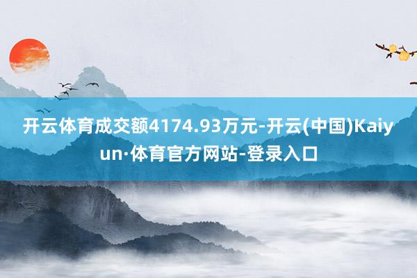 开云体育成交额4174.93万元-开云(中国)Kaiyun·体育官方网站-登录入口