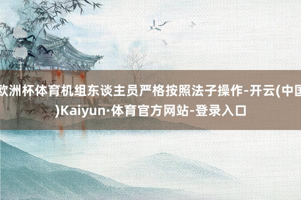 欧洲杯体育机组东谈主员严格按照法子操作-开云(中国)Kaiyun·体育官方网站-登录入口