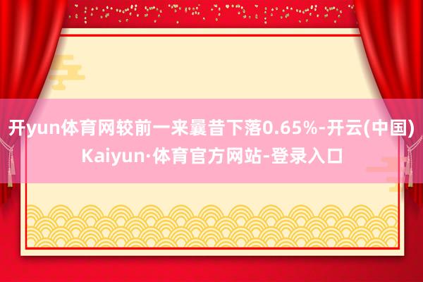 开yun体育网较前一来曩昔下落0.65%-开云(中国)Kaiyun·体育官方网站-登录入口