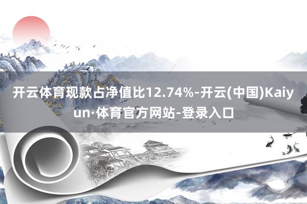 开云体育现款占净值比12.74%-开云(中国)Kaiyun·体育官方网站-登录入口