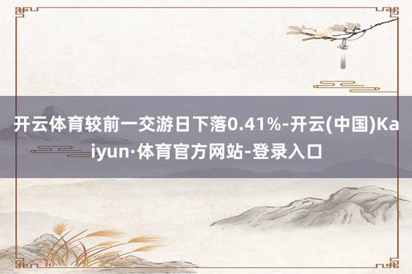开云体育较前一交游日下落0.41%-开云(中国)Kaiyun·体育官方网站-登录入口