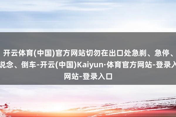 开云体育(中国)官方网站切勿在出口处急刹、急停、变说念、倒车-开云(中国)Kaiyun·体育官方网站-登录入口
