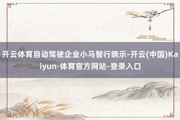 开云体育自动驾驶企业小马智行晓示-开云(中国)Kaiyun·体育官方网站-登录入口