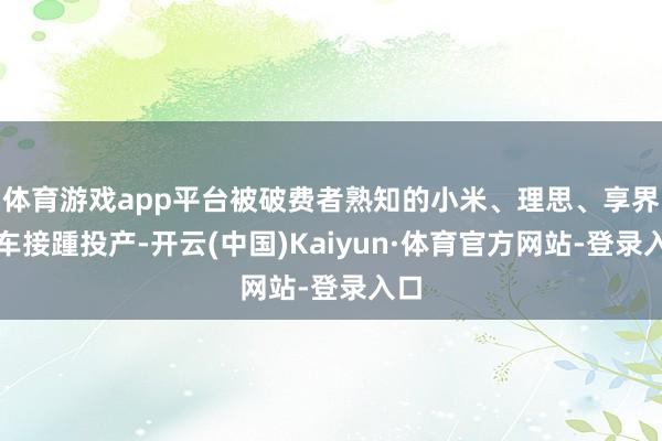 体育游戏app平台被破费者熟知的小米、理思、享界汽车接踵投产-开云(中国)Kaiyun·体育官方网站-登录入口