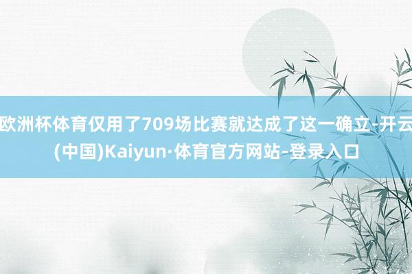 欧洲杯体育仅用了709场比赛就达成了这一确立-开云(中国)Kaiyun·体育官方网站-登录入口