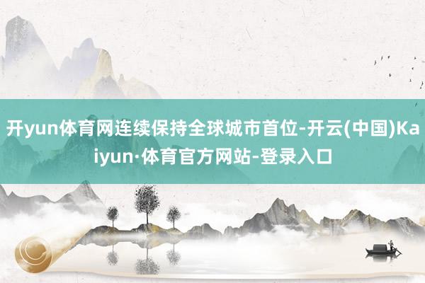 开yun体育网连续保持全球城市首位-开云(中国)Kaiyun·体育官方网站-登录入口