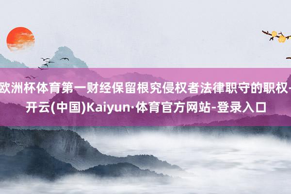欧洲杯体育第一财经保留根究侵权者法律职守的职权-开云(中国)Kaiyun·体育官方网站-登录入口