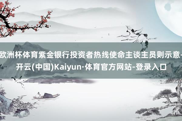 欧洲杯体育紫金银行投资者热线使命主谈主员则示意-开云(中国)Kaiyun·体育官方网站-登录入口