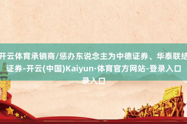 开云体育承销商/惩办东说念主为中德证券、华泰联结证券-开云(中国)Kaiyun·体育官方网站-登录入口