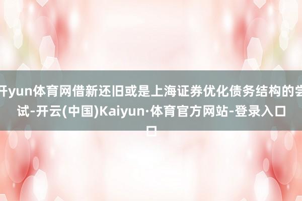 开yun体育网借新还旧或是上海证券优化债务结构的尝试-开云(中国)Kaiyun·体育官方网站-登录入口